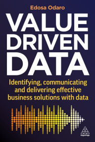Title: Value-Driven Data: Identifying, Communicating and Delivering Effective Business Solutions with Data, Author: Edosa Odaro