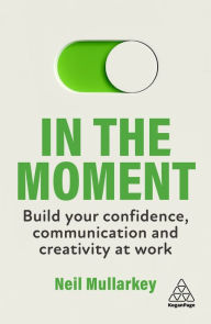 Title: In the Moment: Build Your Confidence, Communication and Creativity at Work, Author: Neil Mullarkey