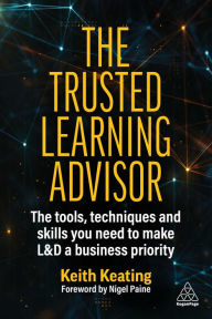 Title: The Trusted Learning Advisor: The Tools, Techniques and Skills You Need to Make L&D a Business Priority, Author: Keith Keating
