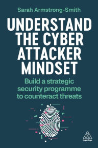 Title: Understand the Cyber Attacker Mindset: Build a Strategic Security Programme to Counteract Threats, Author: Sarah Armstrong-Smith