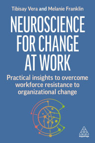 Title: Neuroscience for Change at Work: Practical Insights to Overcome Workforce Resistance to Organizational Change, Author: Tibisay Vera