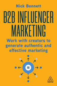 Title: B2B Influencer Marketing: Work With Creators to Generate Authentic and Effective Marketing, Author: Nick Bennett