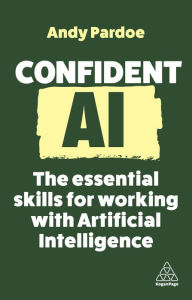Title: Confident AI: The Essential Skills for Working With Artificial Intelligence, Author: Andy Pardoe