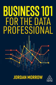 Title: Business 101 for the Data Professional: What You Need to Know to Succeed in Business, Author: Jordan Morrow