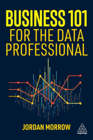 Title: Business 101 for the Data Professional: What You Need to Know to Succeed in Business, Author: Jordan Morrow