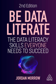 Title: Be Data Literate: The Data Literacy Skills Everyone Needs to Succeed, Author: Jordan Morrow