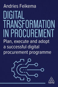 Title: Digital Transformation in Procurement: Plan, Execute and Adopt a Successful Digital Procurement Programme, Author: Andries Feikema
