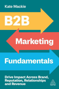 Title: B2B Marketing Fundamentals: Drive Impact Across Brand, Reputation, Relationships and Revenue, Author: Kate Mackie