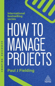 Title: How to Manage Projects: Essential Project Management Skills to Deliver On-time, On-budget Results, Author: Paul J Fielding