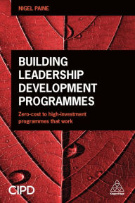 Title: Building Leadership Development Programmes: Zero-Cost to High-Investment Programmes that Work, Author: Nigel Paine