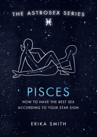 Title: Astrosex: Pisces: How to have the best sex according to your star sign, Author: Erika W. Smith