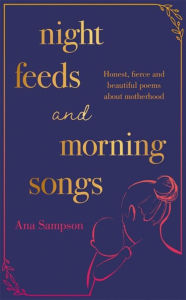 Title: Night Feeds and Morning Songs: Honest, fierce and beautiful poems about motherhood, Author: Ana Sampson