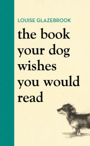 Title: The Book Your Dog Wishes You Would Read: The bestselling guide for dog lovers, Author: Louise Glazebrook