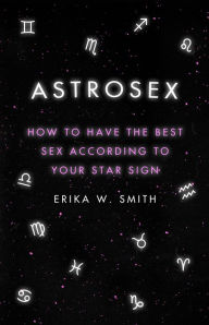 Title: Astrosex: How to have the best sex according to your star sign, Author: Erika W. Smith