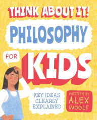 Title: Think About It! Philosophy for Kids: Key Ideas Clearly Explained, Author: Alex Woolf