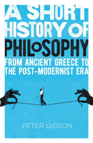Title: A Short History of Philosophy: From Ancient Greece to the Post-Modernist Era, Author: Peter Gibson