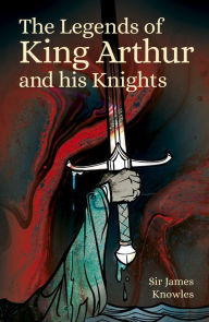 Title: The Legends of King Arthur and His Knights, Author: James Knowles