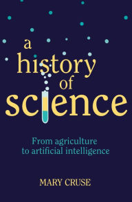 Title: A History of Science: From Agriculture to Artificial Intelligence, Author: Mary Cruse