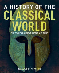 Title: A History of the Classical World: The Story of Ancient Greece and Rome, Author: Elizabeth Wyse