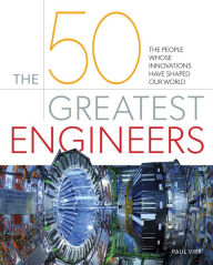 Title: The 50 Greatest Engineers: The People Whose Innovations Have Shaped Our World, Author: Paul Virr