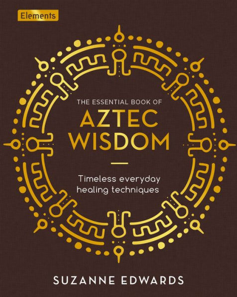 The Essential Book of Aztec Wisdom: Timeless Everyday Healing Techniques