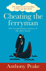 Title: Cheating the Ferryman: The Revolutionary Science of Life After Death. The Sequel to the Bestselling Is There Life After Death?, Author: Anthony Peake