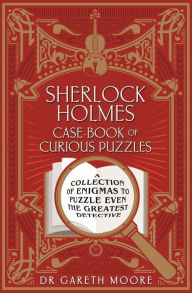 Title: Sherlock Holmes Case-book of Curious Puzzles: A Collection of Enigmas to Puzzle even the Greatest Detective, Author: Gareth Moore