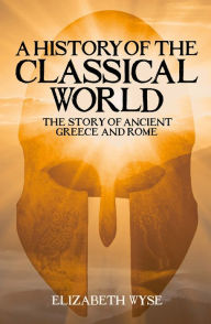 Title: A History of the Classical World: The Story of Ancient Greece and Rome, Author: Elizabeth Wyse