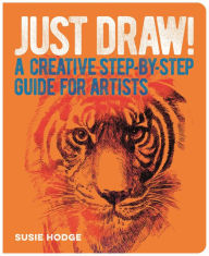Title: Just Draw!: A Creative Step-by-Step Guide for Artists, Author: Susie Hodge