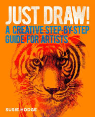 Title: Just Draw!: A Creative Step-by-Step Guide for Artists, Author: Susie Hodge