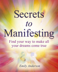 Title: Secrets to Manifesting: Find Your Way to Make All Your Dreams Come True, Author: Emily Anderson