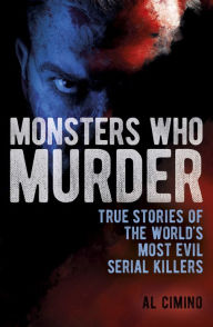 Title: Monsters Who Murder: True Stories of the World's Most Evil Serial Killers, Author: Al Cimino