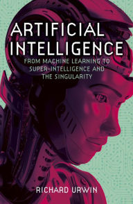 Title: Artificial Intelligence: From Machine Learning to Super-Intelligence and the Singularity, Author: Richard Urwin
