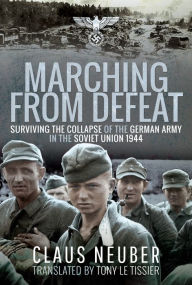 Title: Marching from Defeat: Surviving the Collapse of the German Army in the Soviet Union, 1944, Author: Claus Neuber