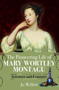 Title: The Pioneering Life of Mary Wortley Montagu: Scientist and Feminist, Author: Jo Willett