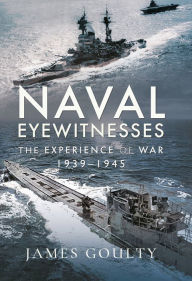 Title: Naval Eyewitnesses: The Experience of War at Sea, 1939-1945, Author: James Goulty