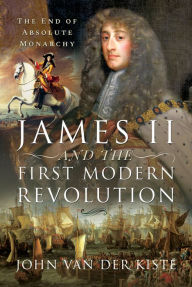 Title: James II and the First Modern Revolution: The End of Absolute Monarchy, Author: John Van Der Kiste