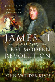 Title: James II and the First Modern Revolution: The End of Absolute Monarchy, Author: John Van Der Kiste