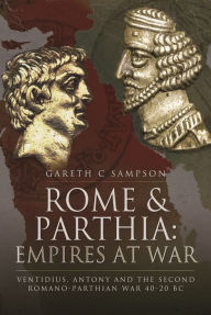 Title: Rome and Parthia: Empires at War: Ventidius, Antony and the Second Romano-Parthian War, 40-20 BC, Author: Gareth C Sampson