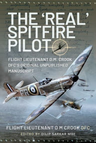 Title: The 'Real' Spitfire Pilot: Flight Lieutenant D.M. Crook DFC's Original Unpublished Manuscript, Author: Flight Lieutenant D M Crook DFC