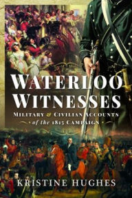 Title: Waterloo Witnesses: Military and Civilian Accounts of the 1815 Campaign, Author: Kristine Hughes