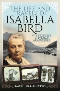 Title: The Life and Travels of Isabella Bird: The Fearless Victorian Adventurer, Author: Jacki Hill-Murphy