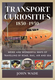 Title: Transport Curiosities, 1850-1950: Weird and Wonderful Ways of Travelling by Road, Rail, Air and Sea, Author: John Wade