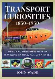 Title: Transport Curiosities, 1850-1950: Weird and Wonderful Ways of Travelling by Road, Rail, Air and Sea, Author: John Wade