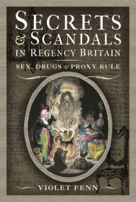 Title: Secrets and Scandals in Regency Britain: Sex, Drugs and Proxy Rule, Author: Violet Fenn