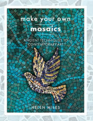 Title: Make Your Own Mosaics: Ancient Techniques to Contemporary Art, Author: Helen Miles
