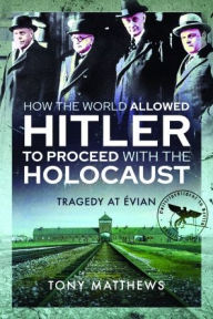 Title: How the World Allowed Hitler to Proceed with the Holocaust: Tragedy at Evian, Author: Tony Matthews