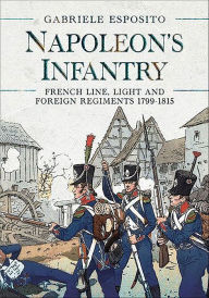 Title: Napoleon's Infantry: French Line, Light and Foreign Regiments 1799-1815, Author: Gabriele Esposito