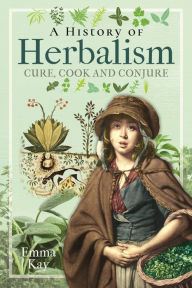 Free online books download A History of Herbalism: Cure, Cook and Conjure  by Emma Kay