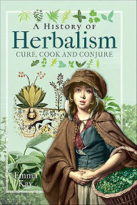 Ebook free download per bambini A History of Herbalism: Cure, Cook and Conjure by Emma Kay, Emma Kay
